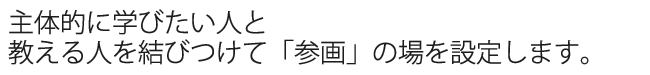 主体的に学びたい人と教える人を結びつけて「参画」の場を設定します。